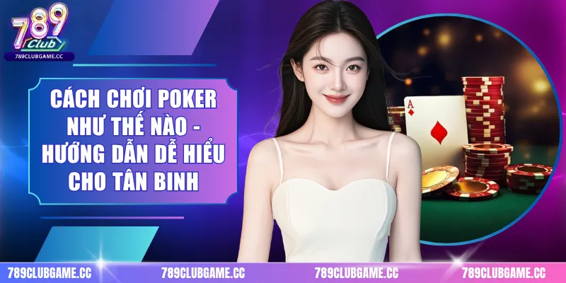 Cách Chơi Poker Như Thế Nào - Hướng Dẫn Dễ Hiểu Cho Tân Binh