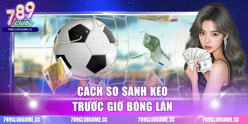 Cách so sánh kèo trước giờ bóng lăn