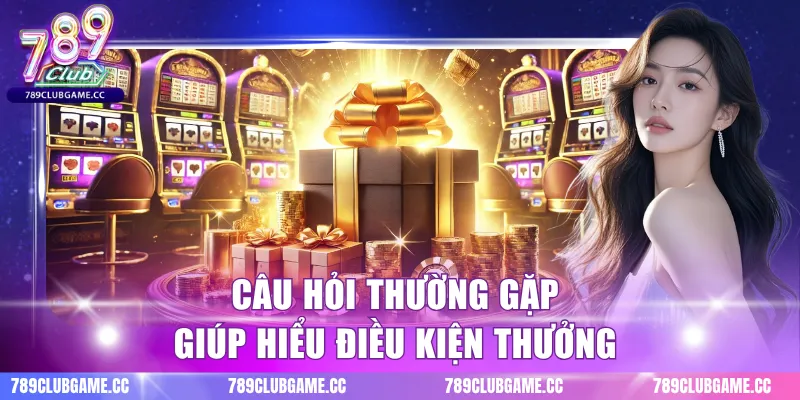Câu hỏi thường gặp giúp hiểu điều kiện thưởng