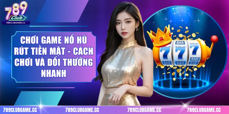 Chơi Game Nổ Hũ Rút Tiền Mặt - Cách Chơi Và Đổi Thưởng Nhanh
