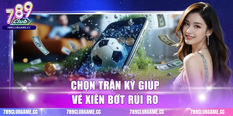 Chọn trận kỹ giúp vé xiên bớt rủi ro