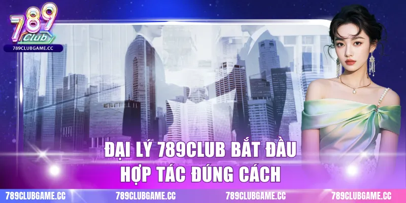 Đại lý 789CLUB bắt đầu hợp tác đúng cách