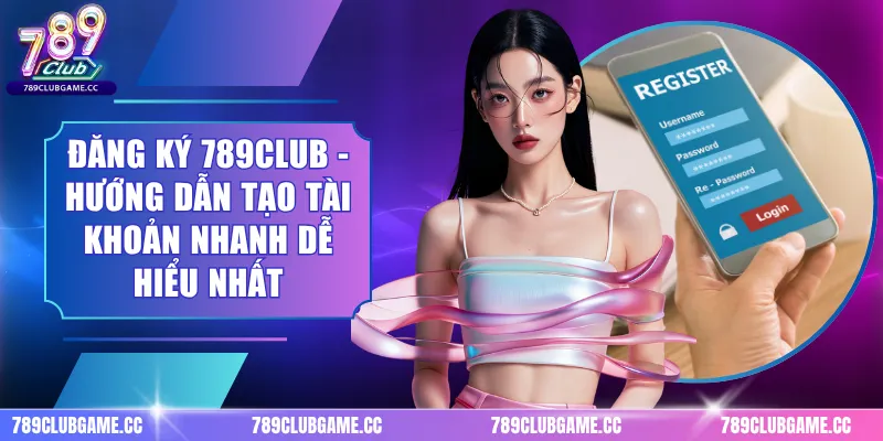 Đăng Ký 789CLUB - Hướng Dẫn Tạo Tài Khoản Nhanh Dễ Hiểu Nhất