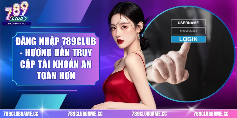 Đăng Nhập 789CLUB - Hướng Dẫn Truy Cập Tài Khoản An Toàn Hơn