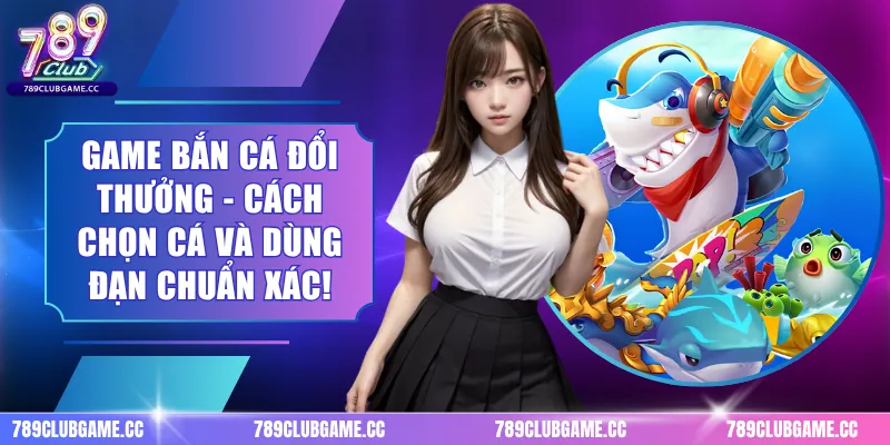 Game Bắn Cá Đổi Thưởng - Cách Chọn Cá Và Dùng Đạn Chuẩn Xác!