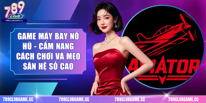 Game Máy Bay Nổ Hũ - Cẩm Nang Cách Chơi Và Mẹo Săn Hệ Số Cao