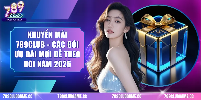 Khuyến Mãi 789CLUB - Các Gói Ưu Đãi Mới Dễ Theo Dõi Năm 2026