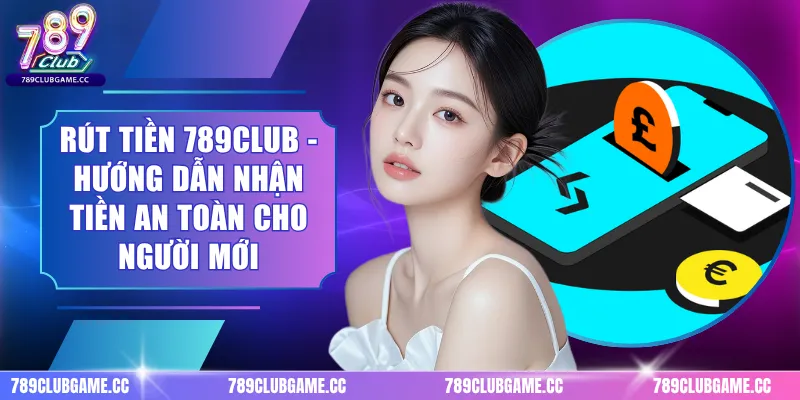 Rút Tiền 789CLUB - Hướng Dẫn Nhận Tiền An Toàn Cho Người Mới