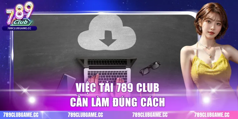 Việc tải 789 club cần làm đúng cách