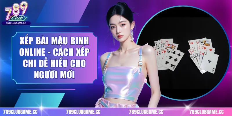 Xếp Bài Mậu Binh Online - Cách Xếp Chi Dễ Hiểu Cho Người Mới
